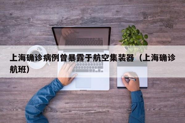 上海确诊病例曾暴露于航空集装器(上海确诊航班)