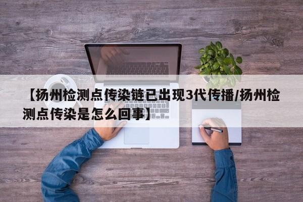 【扬州检测点传染链已出现3代传播/扬州检测点传染是怎么回事】