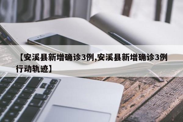 【安溪县新增确诊3例,安溪县新增确诊3例行动轨迹】