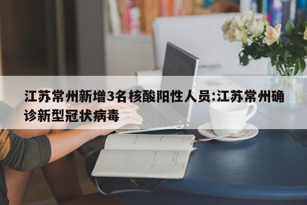 江苏常州新增3名核酸阳性人员:江苏常州确诊新型冠状病毒