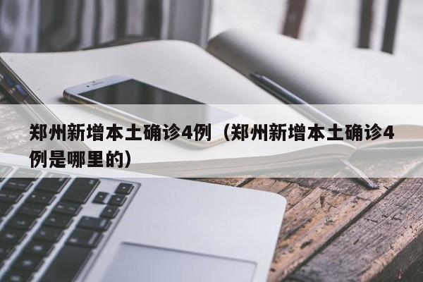 郑州新增本土确诊4例(郑州新增本土确诊4例是哪里的)