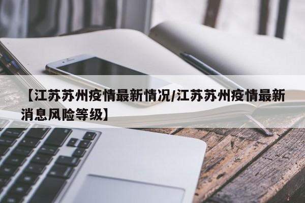 【江苏苏州疫情最新情况/江苏苏州疫情最新消息风险等级】