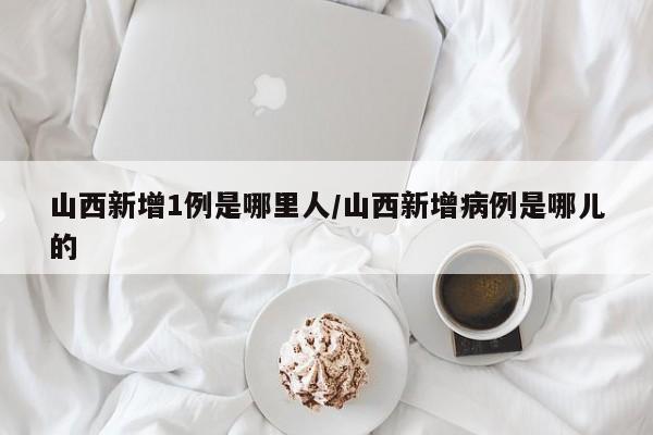 山西新增1例是哪里人/山西新增病例是哪儿的