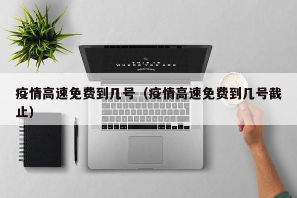 疫情高速免费到几号(疫情高速免费到几号截止)