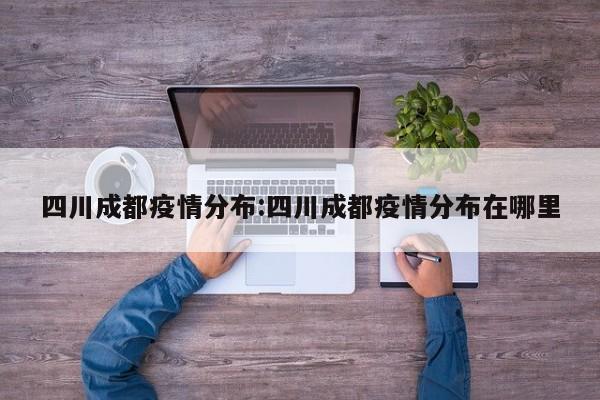 四川成都疫情分布:四川成都疫情分布在哪里