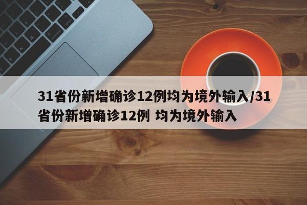 31省份新增确诊12例均为境外输入/31省份新增确诊12例 均为境外输入