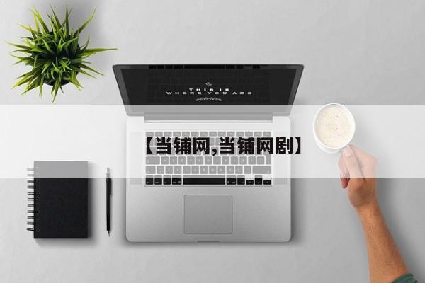 【当铺网,当铺网剧】