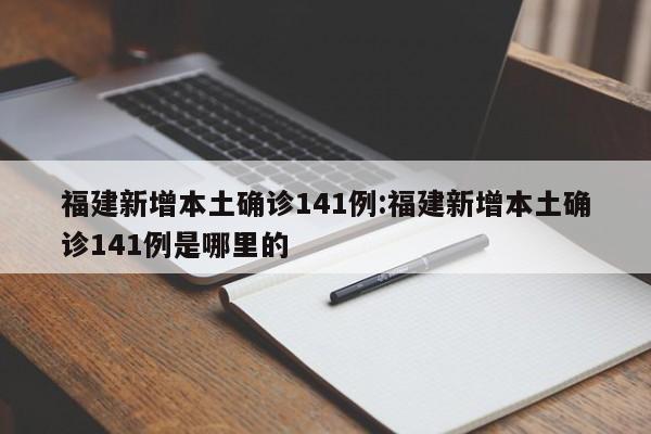 福建新增本土确诊141例:福建新增本土确诊141例是哪里的