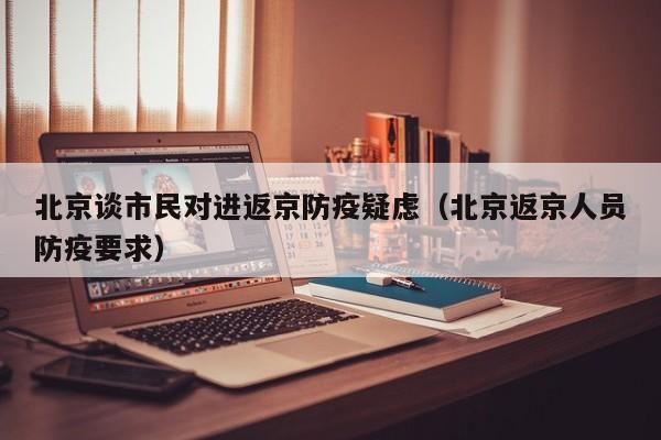 北京谈市民对进返京防疫疑虑(北京返京人员防疫要求)