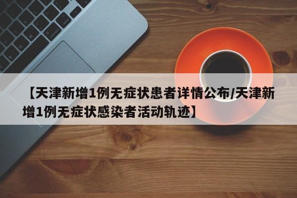 【天津新增1例无症状患者详情公布/天津新增1例无症状感染者活动轨迹】