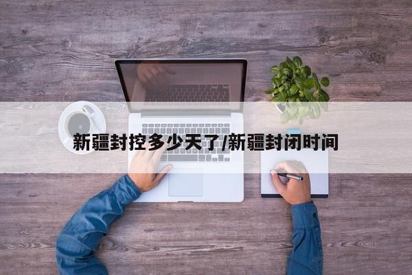 新疆封控多少天了/新疆封闭时间