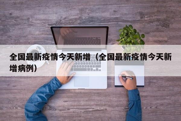 全国最新疫情今天新增(全国最新疫情今天新增病例)