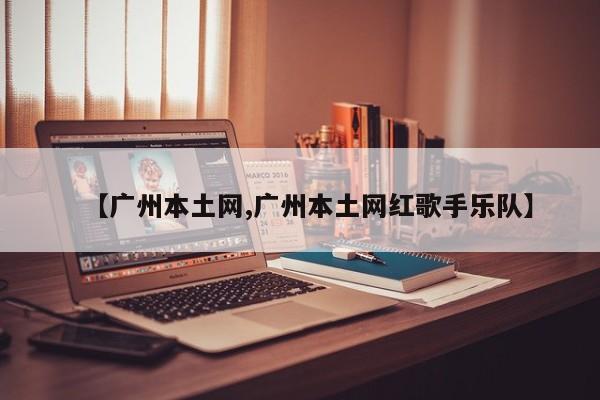 【广州本土网,广州本土网红歌手乐队】