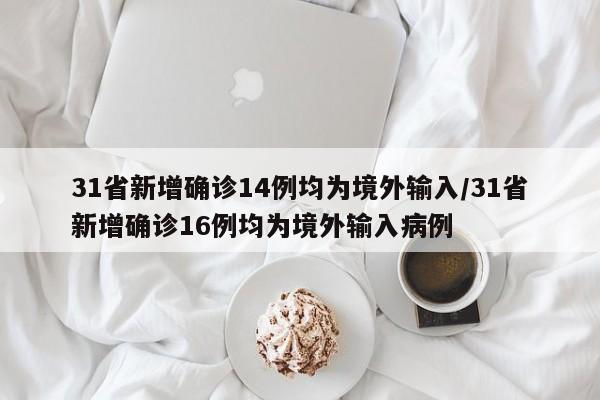 31省新增确诊14例均为境外输入/31省新增确诊16例均为境外输入病例