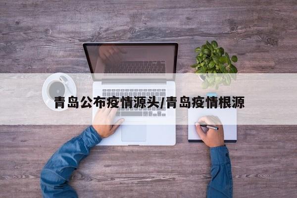 青岛公布疫情源头/青岛疫情根源