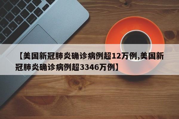【美国新冠肺炎确诊病例超12万例,美国新冠肺炎确诊病例超3346万例】