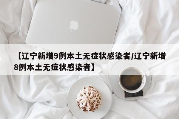【辽宁新增9例本土无症状感染者/辽宁新增8例本土无症状感染者】