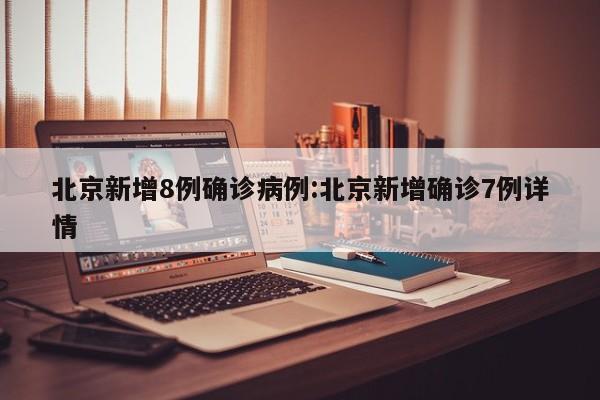 北京新增8例确诊病例:北京新增确诊7例详情