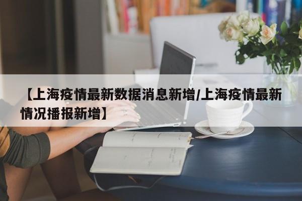 【上海疫情最新数据消息新增/上海疫情最新情况播报新增】