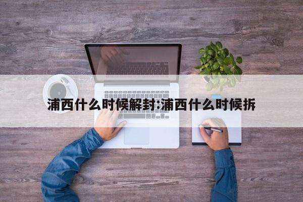 浦西什么时候解封:浦西什么时候拆