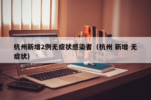 杭州新增2例无症状感染者(杭州 新增 无症状)