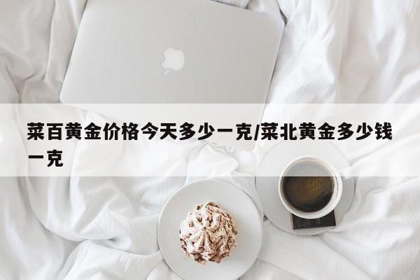 菜百黄金价格今天多少一克/菜北黄金多少钱一克