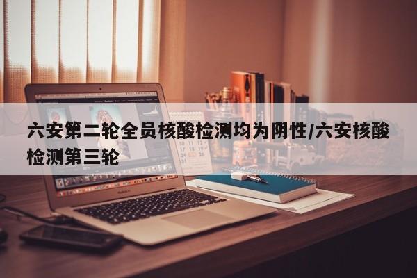 六安第二轮全员核酸检测均为阴性/六安核酸检测第三轮