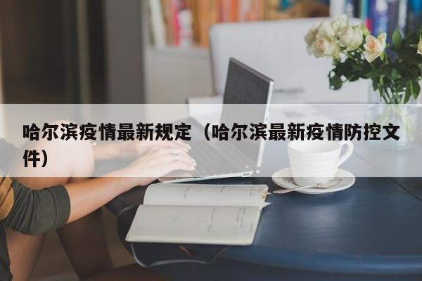哈尔滨疫情最新规定(哈尔滨最新疫情防控文件)