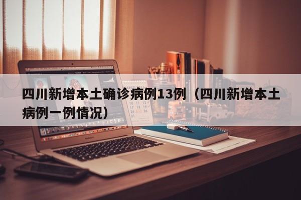 四川新增本土确诊病例13例(四川新增本土病例一例情况)