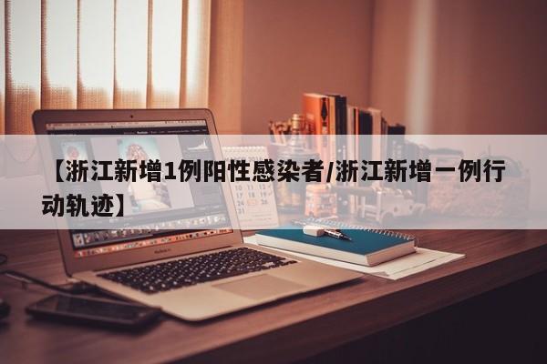 【浙江新增1例阳性感染者/浙江新增一例行动轨迹】