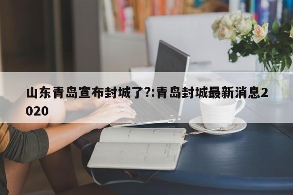 山东青岛宣布封城了?:青岛封城最新消息2020