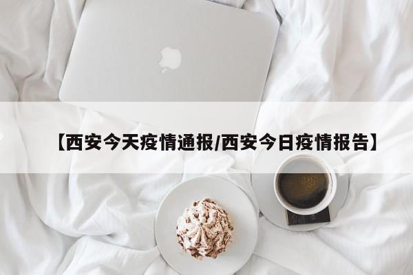 【西安今天疫情通报/西安今日疫情报告】