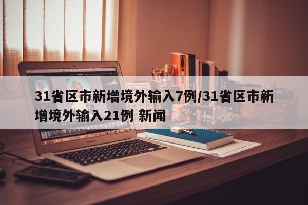 31省区市新增境外输入7例/31省区市新增境外输入21例 新闻