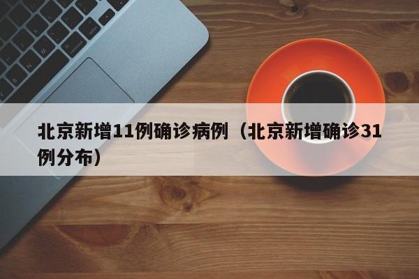北京新增11例确诊病例(北京新增确诊31例分布)