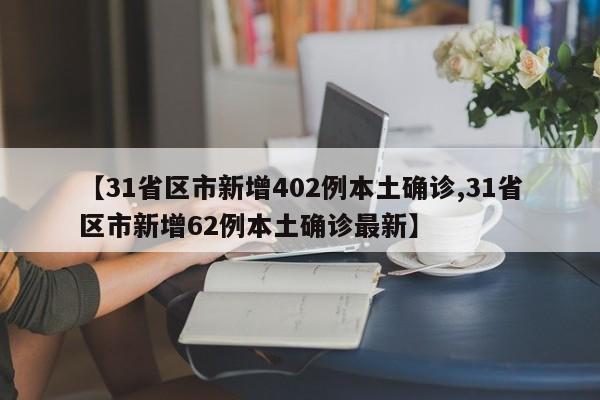 【31省区市新增402例本土确诊,31省区市新增62例本土确诊最新】