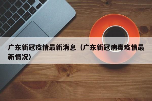 广东新冠疫情最新消息(广东新冠病毒疫情最新情况)