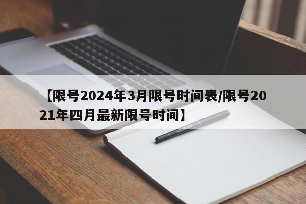 【限号2024年3月限号时间表/限号2021年四月最新限号时间】