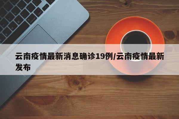云南疫情最新消息确诊19例/云南疫情最新发布