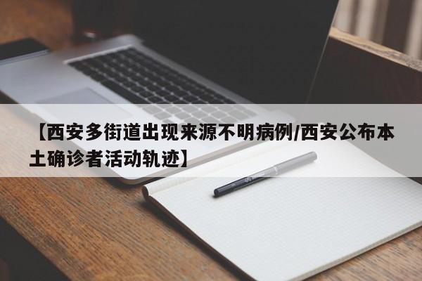 【西安多街道出现来源不明病例/西安公布本土确诊者活动轨迹】
