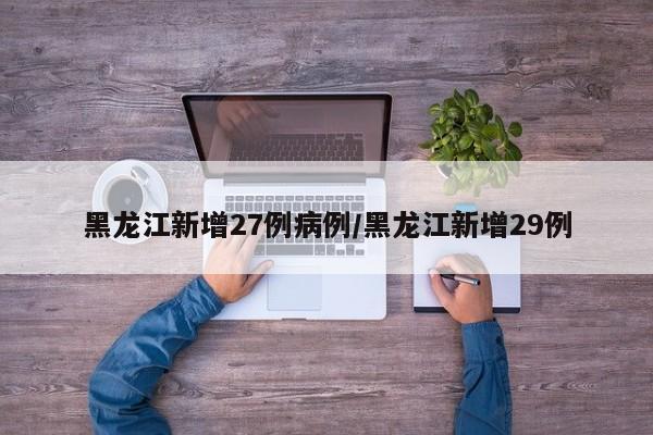黑龙江新增27例病例/黑龙江新增29例