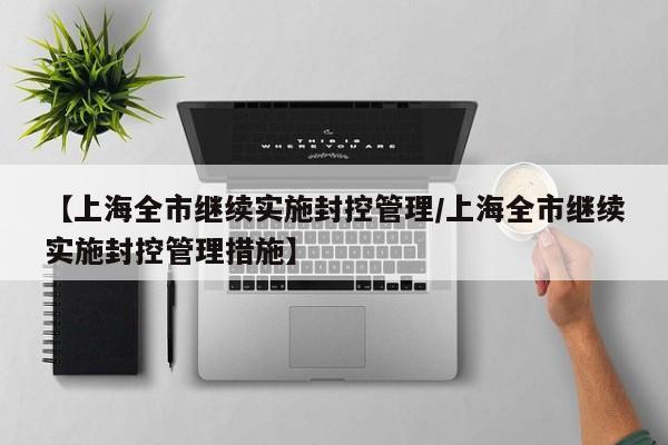 【上海全市继续实施封控管理/上海全市继续实施封控管理措施】