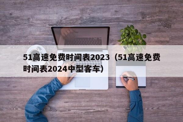 51高速免费时间表2023(51高速免费时间表2024中型客车)