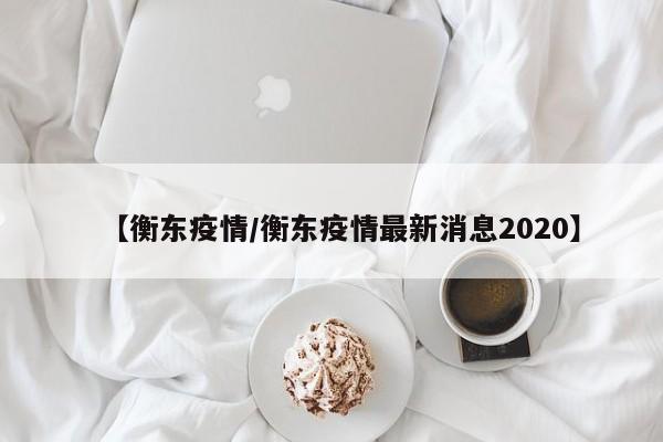【衡东疫情/衡东疫情最新消息2020】