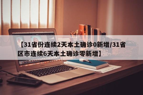 【31省份连续2天本土确诊0新增/31省区市连续6天本土确诊零新增】