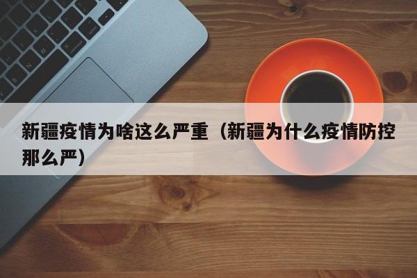 新疆疫情为啥这么严重(新疆为什么疫情防控那么严)