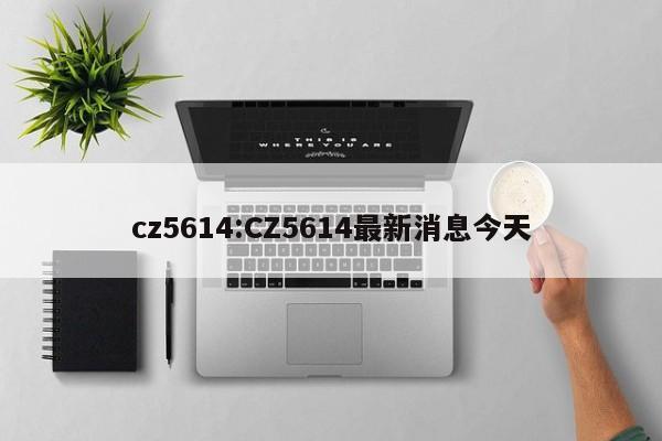 cz5614:CZ5614最新消息今天