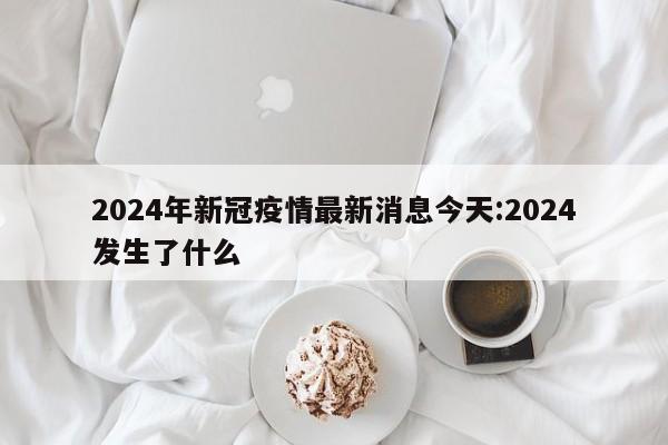 2024年新冠疫情最新消息今天:2024发生了什么