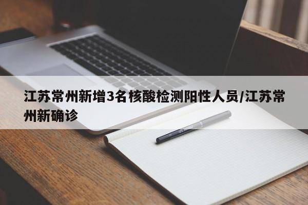 江苏常州新增3名核酸检测阳性人员/江苏常州新确诊