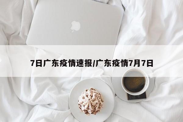 7日广东疫情速报/广东疫情7月7日