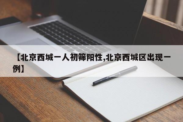 【北京西城一人初筛阳性,北京西城区出现一例】